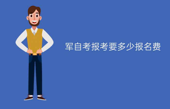 军自考报考要多少报名费？需要注意什么吗？