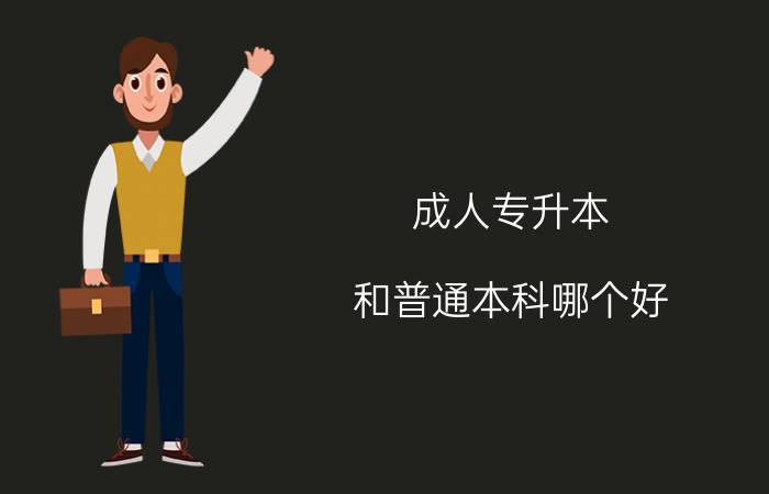 成人专升本和普通本科哪个比较好?
