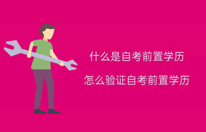 什么是自考前置学历?怎么验证自考前置学历?